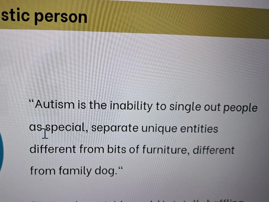 Vertaling: "Autisme is het onvermogen om mensen te zien als speciale, afzonderlijke en unieke verschijningen - verschillend van meubels, verschillend van de familiehond" 